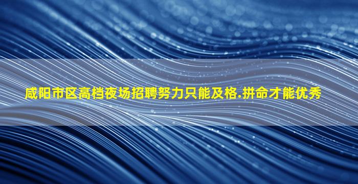 咸阳市区高档夜场招聘努力只能及格.拼命才能优秀